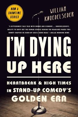 I'm Dying Up Here: Heartbreak and High Times in Stand-Up Comedy's Golden Era by Knoedelseder, William K.
