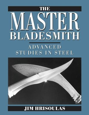 The Master Bladesmith: Advanced Studies in Steel by Hrisoulas, Jim
