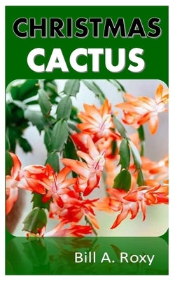 Christmas Cactus: The Comprehensive Guide on How to Grow and Take Care of Christmas Cactus and More by A. Roxy, Bill