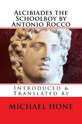 Alcibiades the Schoolboy by Antonio Rocco: Introduced & Translated by by Hone, Michael