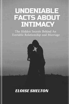 Undeniable Facts About Intimacy: The Hidden Secrets Behind An Enviable Relationship and Marriage by Shelton, Eloise