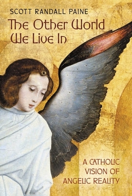 The Other World We Live In: A Catholic Vision of Angelic Reality by Paine, Scott