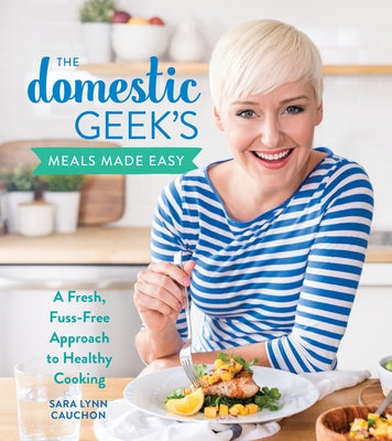 The Domestic Geek's Meals Made Easy: A Fresh, Fuss-Free Approach to Healthy Cooking by Cauchon, Sara Lynn