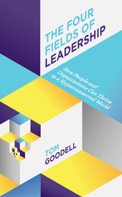 The Four Fields of Leadership: How People and Organizations Can Thrive in a Hyper-Connected World by Goodell, Tom