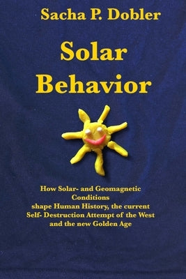 Solar Behavior: How Solar- and Geomagnetic Conditions shape Human History, the current Self- Destruction Attempt of the West and the n by Dobler, Sacha P.