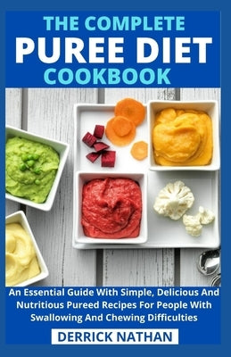 The Complete Puree Diet Cookbook: An Essential Guide With Simple, Delicious And Nutritious Pureed Recipes For People With Swallowing And Chewing Diffi by Derrick Nathan