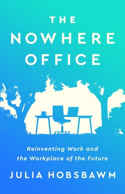 The Nowhere Office: Reinventing Work and the Workplace of the Future by Hobsbawm, Julia