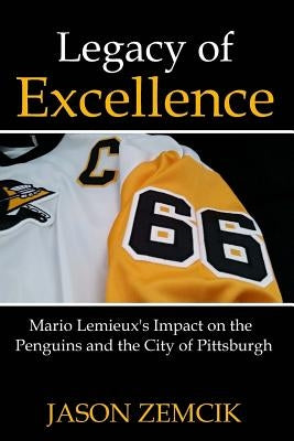 Legacy Of Excellence: Mario Lemieux's Impact on the Penguins and the City of Pittsburgh by Zemcik, Jason