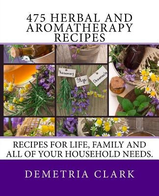 475 Herbal and Aromatherapy Recipes: Recipes for life, family and all of your household needs. by Clark, Demetria