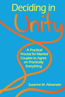 Deciding in Unity: A Practical Process for Married Couples to Agree on Practically Everything by Alexander, Susanne M.