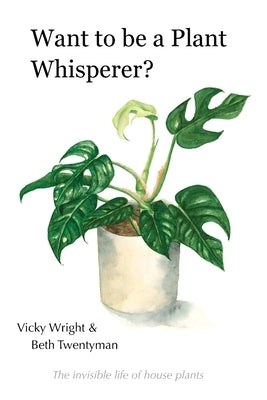 Want to be a Plant Whisperer: The invisible life of house plants by Wright, Vicky