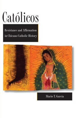 Católicos: Resistance and Affirmation in Chicano Catholic History by Garc&#237;a, Mario T.