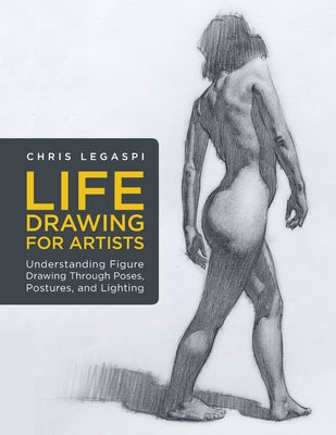 Life Drawing for Artists: Understanding Figure Drawing Through Poses, Postures, and Lighting by Legaspi, Chris