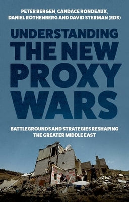 Understanding the New Proxy Wars: Battlegrounds and Strategies Reshaping the Greater Middle East by Bergen, Peter