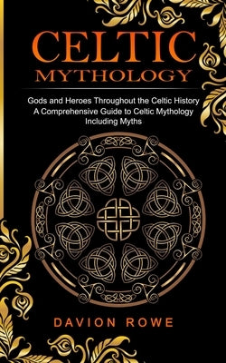 Celtic Mythology: Gods and Heroes Throughout the Celtic History (A Comprehensive Guide to Celtic Mythology Including Myths) by Rowe, Davion