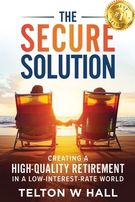 The Secure Solution: Creating a High-Quality Retirement in a Low-Interest-Rate World by Hall, Telton W.