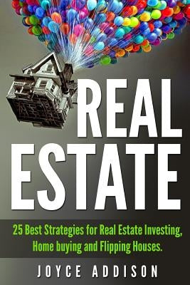 Real Estate: 25 Best Strategies for Real Estate Investing, Home Buying and Flipping Houses by Addison, Joyce