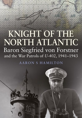 Knight of the North Atlantic: Baron Siegfried Von Forstner and the War Patrols of U-402, 1941-1943 by Hamilton, Aaron S.