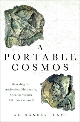 A Portable Cosmos: Revealing the Antikythera Mechanism, Scientific Wonder of the Ancient World by Jones, Alexander