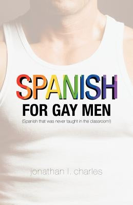 Spanish for Gay Men (Spanish that was never taught in the classroom!) by Charles, Jonathan L.