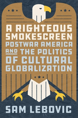 A Righteous Smokescreen: Postwar America and the Politics of Cultural Globalization by Lebovic, Sam