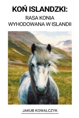 Ko&#324; Islandzki: Rasa Konia Wyhodowana w Islandii by Kowalczyk, Jakub