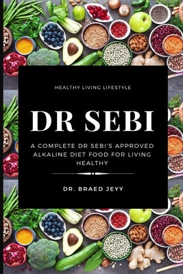 Dr Sebi: A Complete Dr Sebi's Approved Alkaline Diet for Living Healthy by Jeyy, Braed