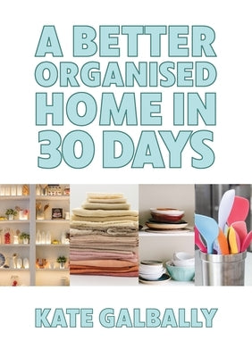A Better Organised Home in 30 Days by Galbally, Kate