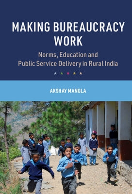 Making Bureaucracy Work: Norms, Education and Public Service Delivery in Rural India by Mangla, Akshay