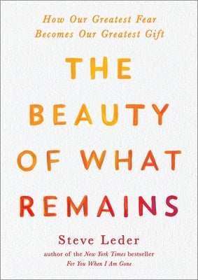 The Beauty of What Remains: How Our Greatest Fear Becomes Our Greatest Gift by Leder, Steve