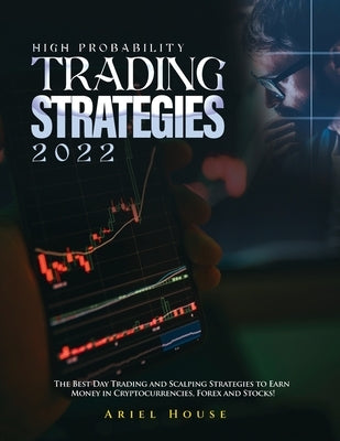 High Probability Trading Strategies 2022: The Best Day Trading and Scalping Strategies to Earn Money in Cryptocurrencies, Forex and Stocks! by Ariel House