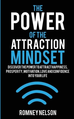 The Power of the Attraction Mindset: Discover the Power to Attract Happiness, Prosperity, Motivation, Love and Confidence Into Your Life by Nelson, Romney