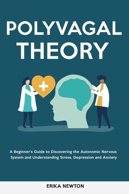 Polyvagal Theory: A Beginner's Guide to Discovering the Autonomic Nervous System and Understanding Stress, Depression and Anxiety by Newton, Erika