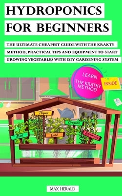 Hydroponics for Beginners: The Ultimate Cheapest Guide With Krakty Method, Practical Tips and Equipment to Start Growing Vegetables With Diy Gard by Herald, Max