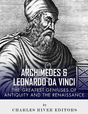 Archimedes and Leonardo Da Vinci: The Greatest Geniuses of Antiquity and the Renaissance by Charles River Editors