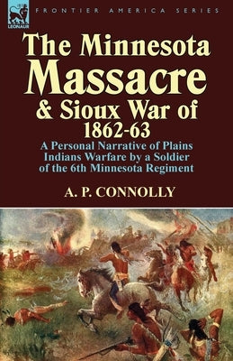 The Minnesota Massacre and Sioux War of 1862-63: A Personal Narrative of Plains Indians Warfare by a Soldier of the 6th Minnesota Regiment by Connolly, A. P.