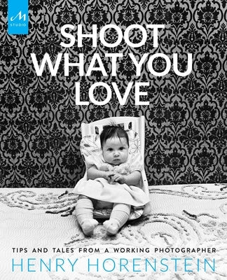 Shoot What You Love: Tips and Tales from a Working Photographer by Horenstein, Henry