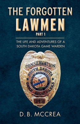 The Forgotten Lawmen Part 1: The Life and Adventures of a South Dakota Game Wardenvolume 1 by McCrea, D. B.