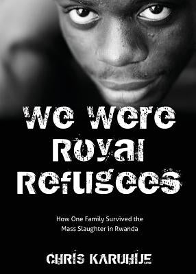 We Were Royal Refugees: How One Family Survived the Mass Slaughter in Rwanda by Karuhije, Chris