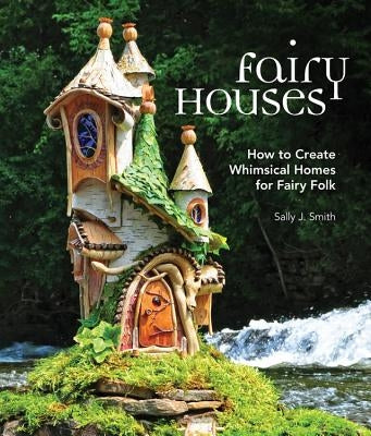 Fairy Houses: How to Create Whimsical Homes for Fairy Folk by Smith, Sally J.