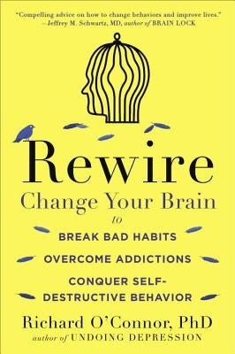 Rewire: Change Your Brain to Break Bad Habits, Overcome Addictions, Conquer Self-Destructive Behavior by O'Connor, Richard