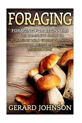 Foraging: Foraging For Beginners - Your Complete Guide on Foraging Medicinal Herbs, Wild Edible Plants and Wild Mushrooms ( fora by Johnson, Gerard