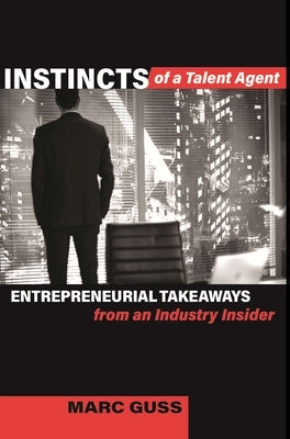 Instincts of a Talent Agent: Entrepreneurial Takeaways from an Industry Insider by Guss, Marc