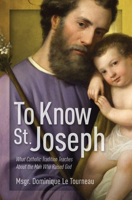 To Know St. Joseph: What Catholic Tradition Teaches about the Man Who Raised God by Le Tourneau, Msgr Dominique