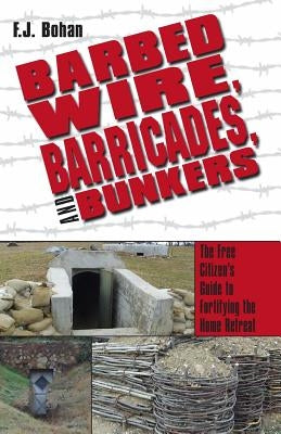 Barbed Wire, Barricades, and Bunkers: The Free Citizen's Guide to Fortifying the Home Retreat by Bohan, F. J.