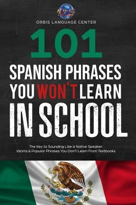 101 Spanish Phrases You Won't Learn in School: The Key to Sounding Like a Native Speaker: Idioms & Popular Phrases You Don't Learn from Textbooks. Rap by Language Center, Oribis