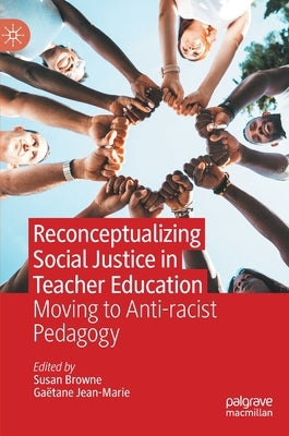 Reconceptualizing Social Justice in Teacher Education: Moving to Anti-Racist Pedagogy by Browne, Susan