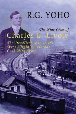 The Nine Lives of Charles E. Lively: The Deadliest Man in the West Virginia-Colorado Coal Mine Wars by Yoho, R. G.
