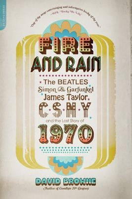 Fire and Rain: The Beatles, Simon and Garfunkel, James Taylor, Csny, and the Lost Story of 1970 by Browne, David