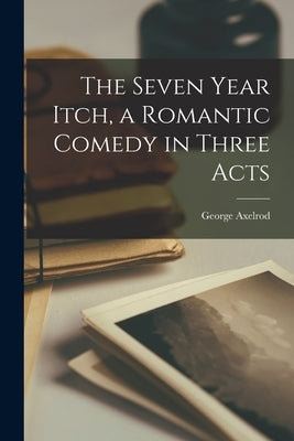 The Seven Year Itch, a Romantic Comedy in Three Acts by Axelrod, George